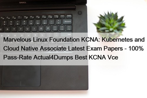 Marvelous Linux Foundation KCNA: Kubernetes and Cloud Native Associate Latest Exam Papers - 100% Pass-Rate Actual4Dumps Best KCNA Vce