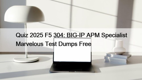 Quiz 2025 F5 304: BIG-IP APM Specialist Marvelous Test Dumps Free