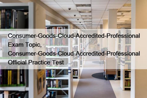 Consumer-Goods-Cloud-Accredited-Professional Exam Topic, Consumer-Goods-Cloud-Accredited-Professional Official Practice Test