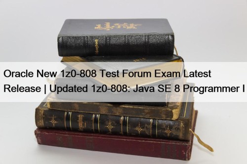 Oracle New 1z0-808 Test Forum Exam Latest Release | Updated 1z0-808: Java SE 8 Programmer I