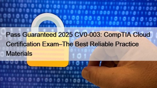 Pass Guaranteed 2025 CV0-003: CompTIA Cloud+ Certification Exam–The Best Reliable Practice Materials