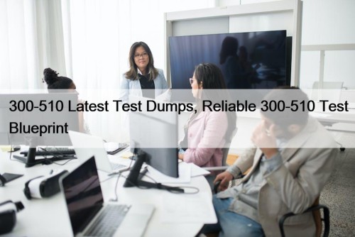 300-510 Latest Test Dumps, Reliable 300-510 Test Blueprint