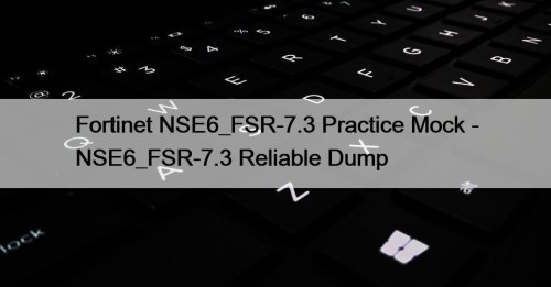Fortinet NSE6_FSR-7.3 Practice Mock - NSE6_FSR-7.3 Reliable Dump