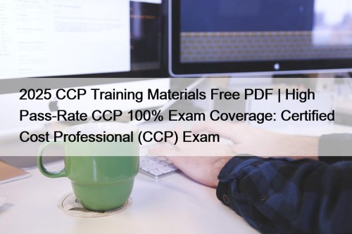 2025 CCP Training Materials Free PDF | High Pass-Rate CCP 100% Exam Coverage: Certified Cost Professional (CCP) Exam