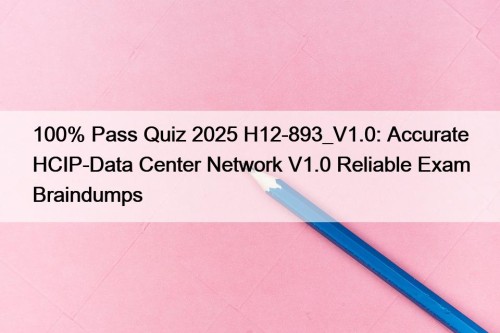 100% Pass Quiz 2025 H12-893_V1.0: Accurate HCIP-Data Center Network V1.0 Reliable Exam Braindumps